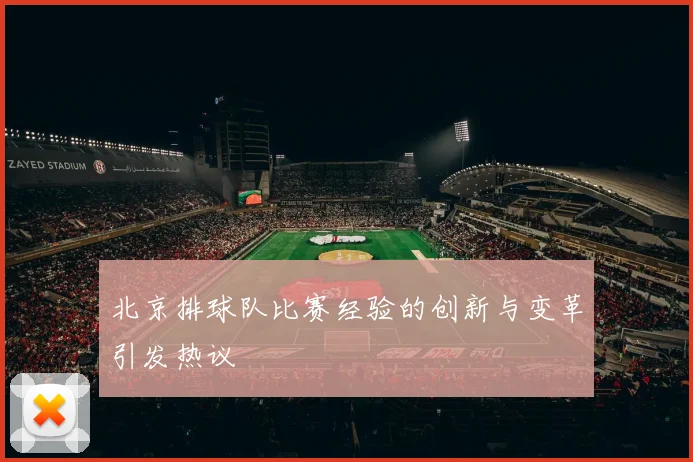 北京排球队比赛经验的创新与变革引发热议