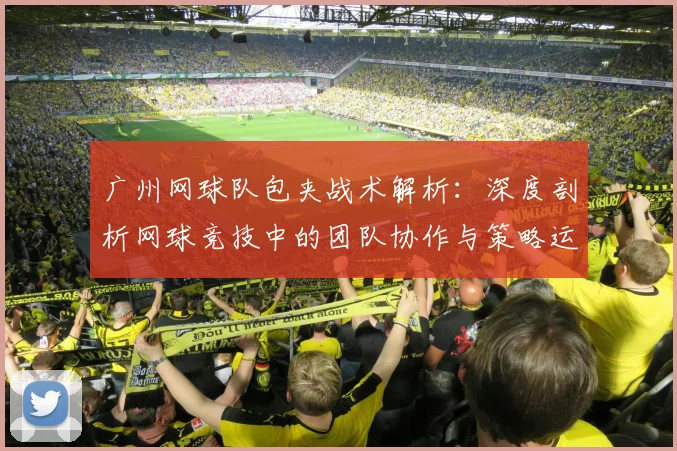 广州网球队包夹战术解析：深度剖析网球竞技中的团队协作与策略运用