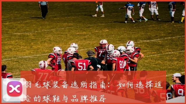 羽毛球装备选购指南：如何选择适合的球鞋与品牌推荐