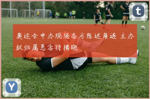 奥运会申办现场各方陈述角逐 主办权归属悬念待揭晓