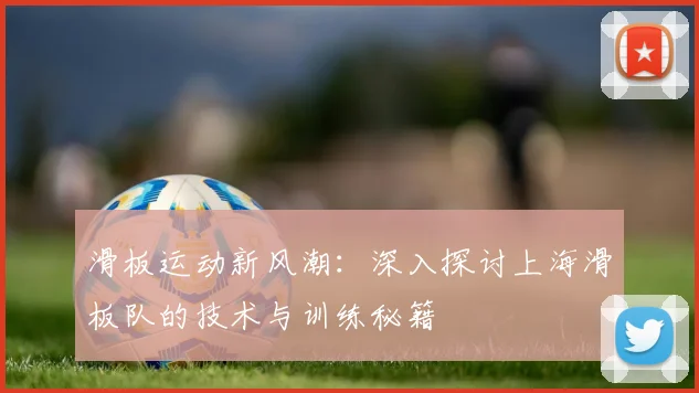 滑板运动新风潮：深入探讨上海滑板队的技术与训练秘籍