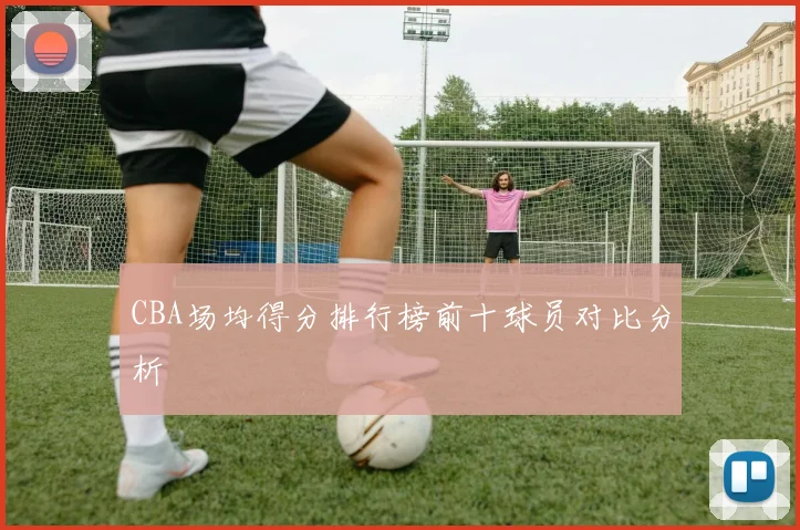 CBA场均得分排行榜前十球员对比分析