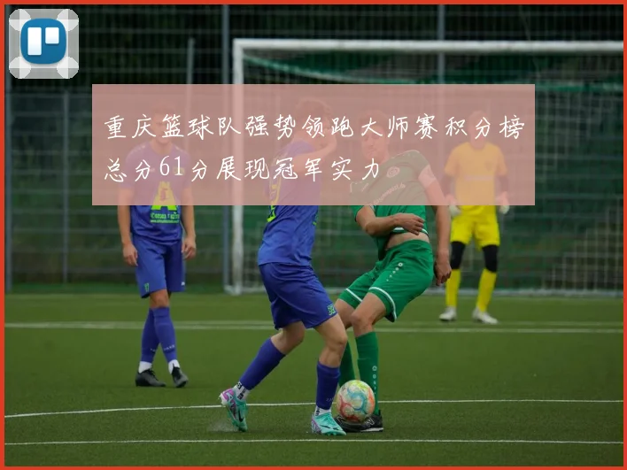 重庆篮球队强势领跑大师赛积分榜总分61分展现冠军实力