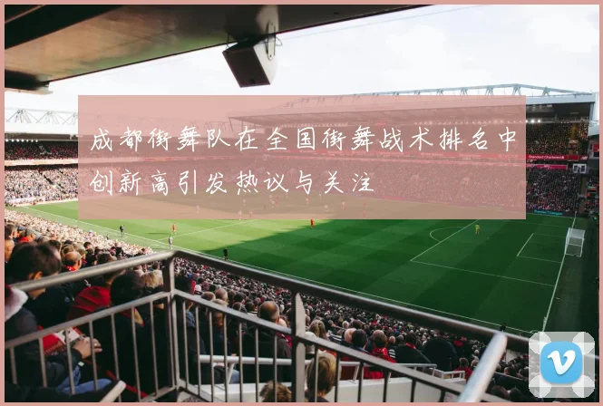 成都街舞队在全国街舞战术排名中创新高引发热议与关注