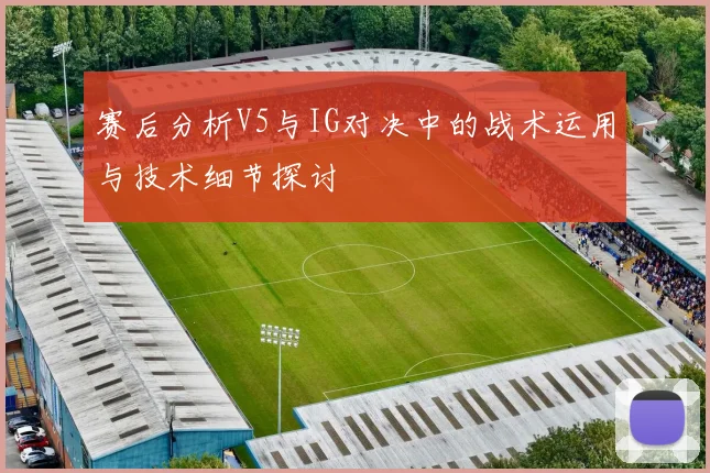 赛后分析V5与IG对决中的战术运用与技术细节探讨