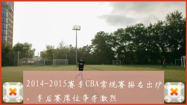 2014-2015赛季CBA常规赛排名出炉，季后赛席位争夺激烈