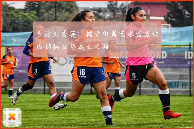 专访刘秀英：揭示街舞艺术背后的成功秘诀与成长之路