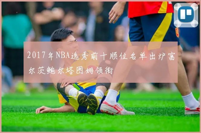 2017年NBA选秀前十顺位名单出炉富尔茨鲍尔塔图姆领衔