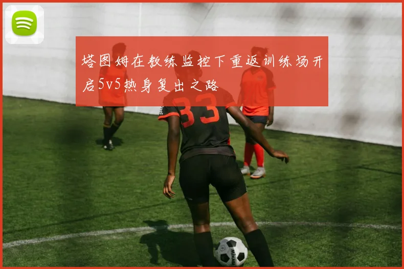 塔图姆在教练监控下重返训练场开启5v5热身复出之路