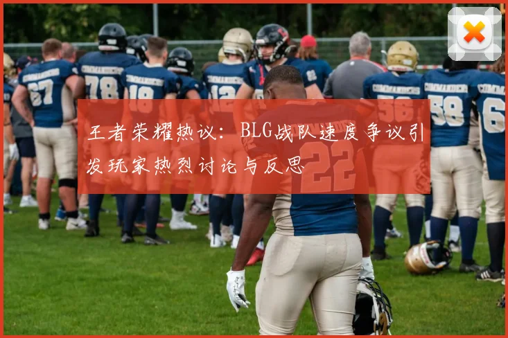王者荣耀热议：BLG战队速度争议引发玩家热烈讨论与反思