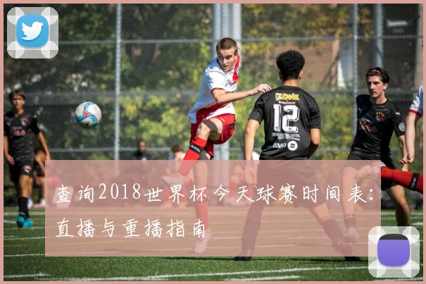 查询2018世界杯今天球赛时间表：直播与重播指南