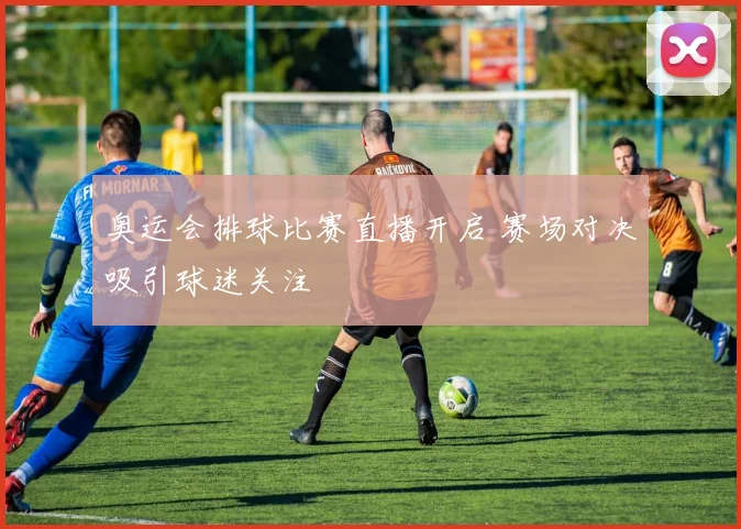 奥运会排球比赛直播开启 赛场对决吸引球迷关注